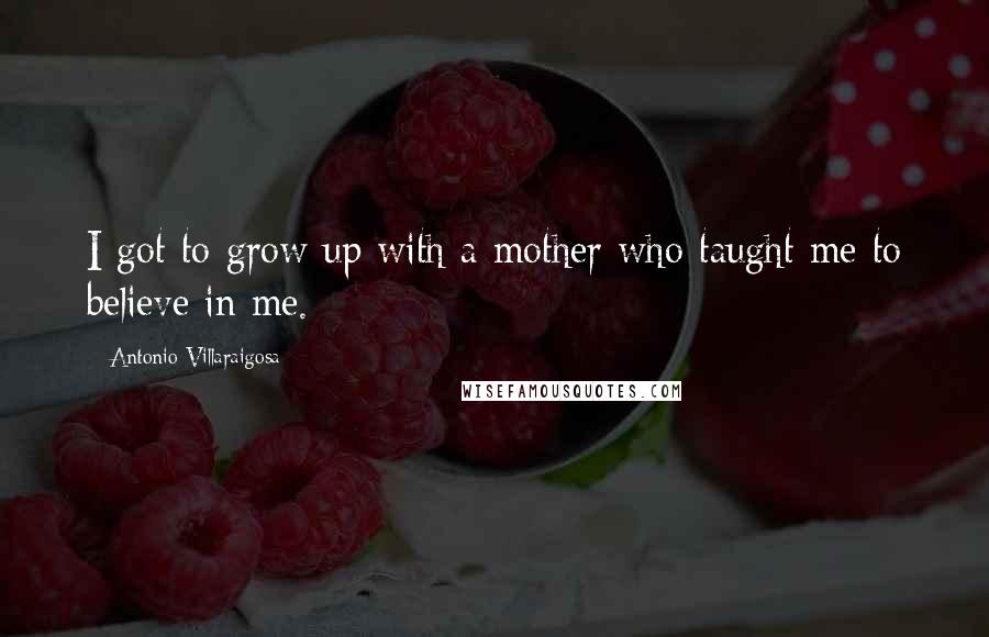 Antonio Villaraigosa Quotes: I got to grow up with a mother who taught me to believe in me.