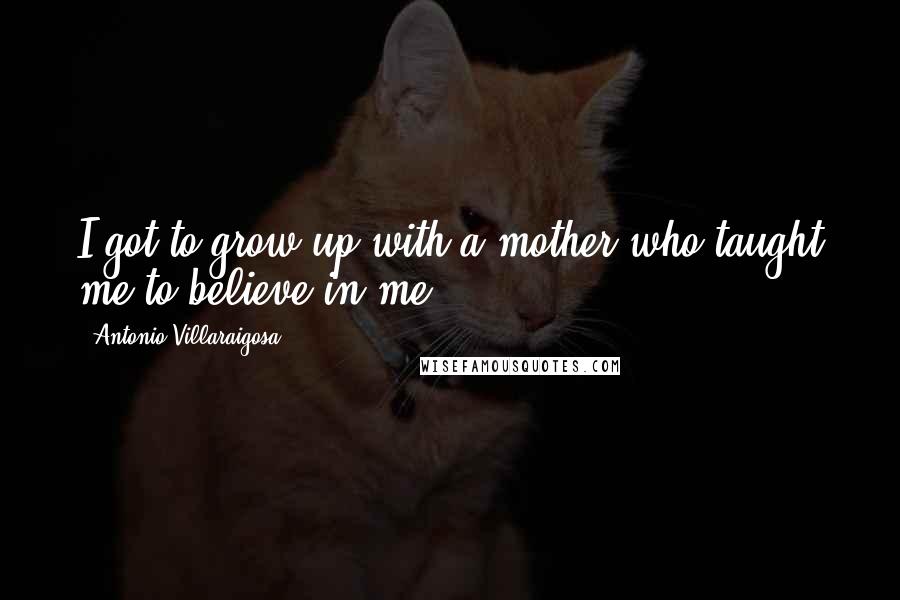 Antonio Villaraigosa Quotes: I got to grow up with a mother who taught me to believe in me.