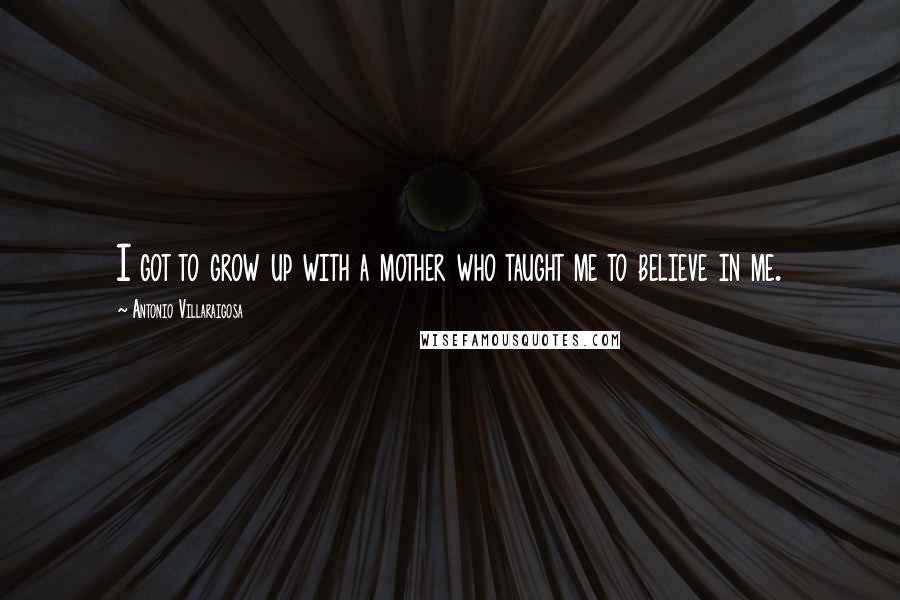 Antonio Villaraigosa Quotes: I got to grow up with a mother who taught me to believe in me.