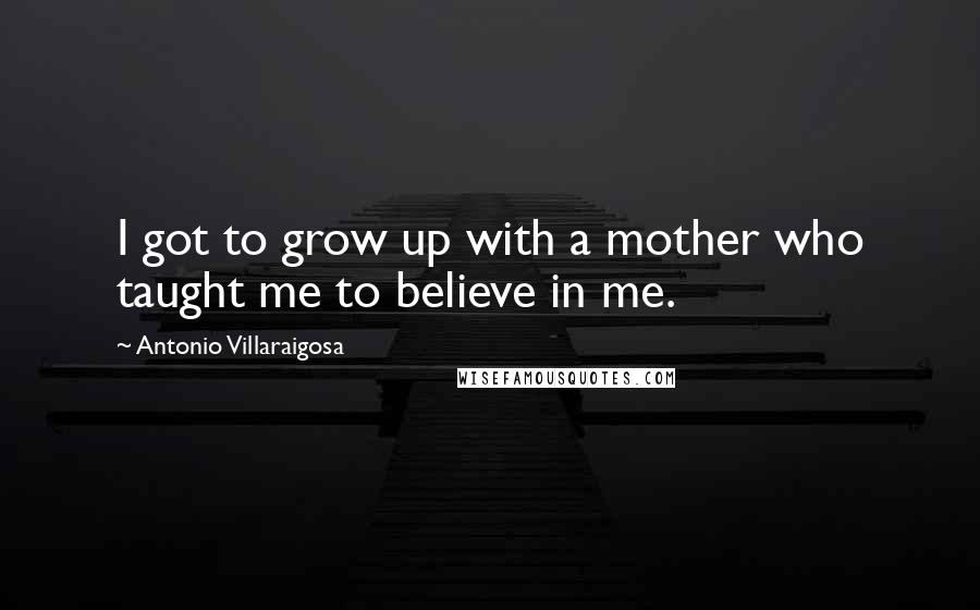 Antonio Villaraigosa Quotes: I got to grow up with a mother who taught me to believe in me.