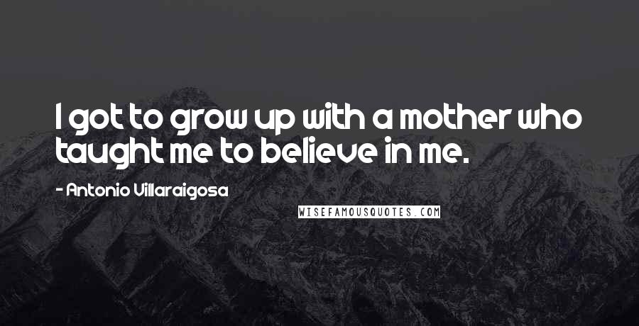Antonio Villaraigosa Quotes: I got to grow up with a mother who taught me to believe in me.