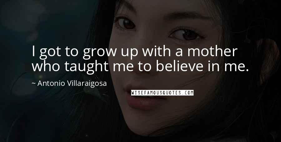 Antonio Villaraigosa Quotes: I got to grow up with a mother who taught me to believe in me.
