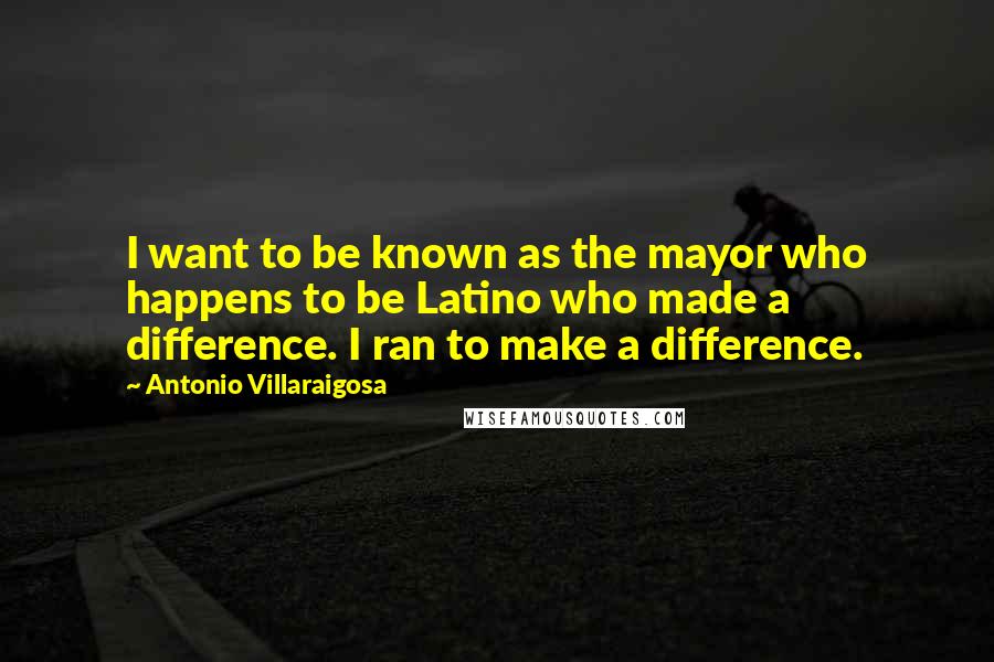 Antonio Villaraigosa Quotes: I want to be known as the mayor who happens to be Latino who made a difference. I ran to make a difference.