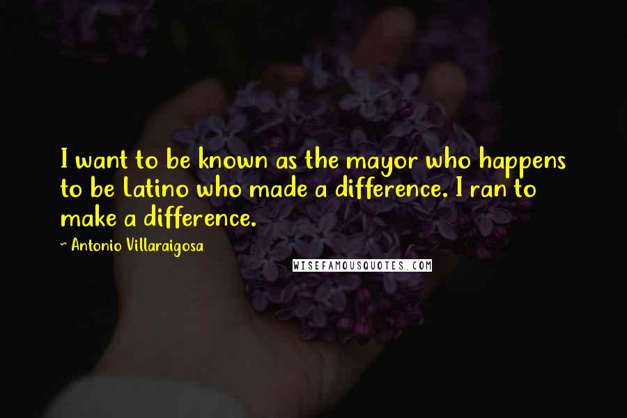 Antonio Villaraigosa Quotes: I want to be known as the mayor who happens to be Latino who made a difference. I ran to make a difference.