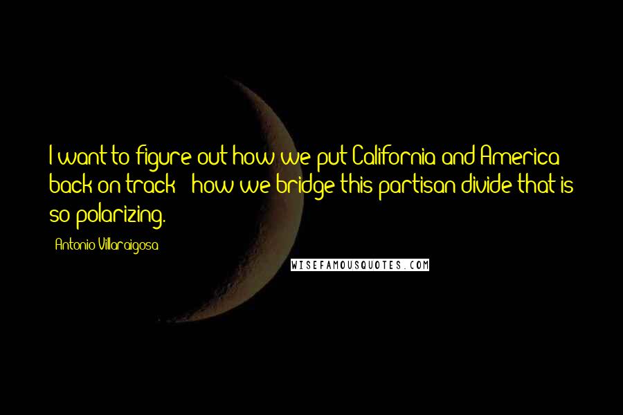 Antonio Villaraigosa Quotes: I want to figure out how we put California and America back on track - how we bridge this partisan divide that is so polarizing.