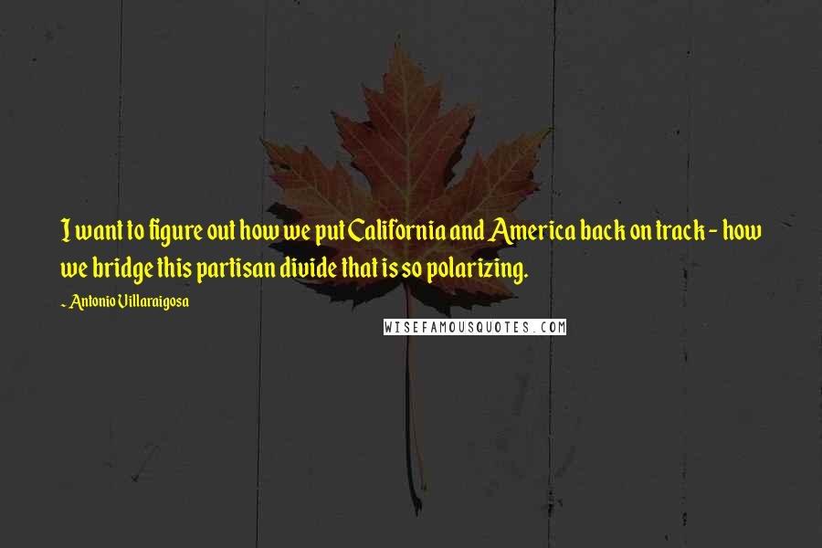 Antonio Villaraigosa Quotes: I want to figure out how we put California and America back on track - how we bridge this partisan divide that is so polarizing.