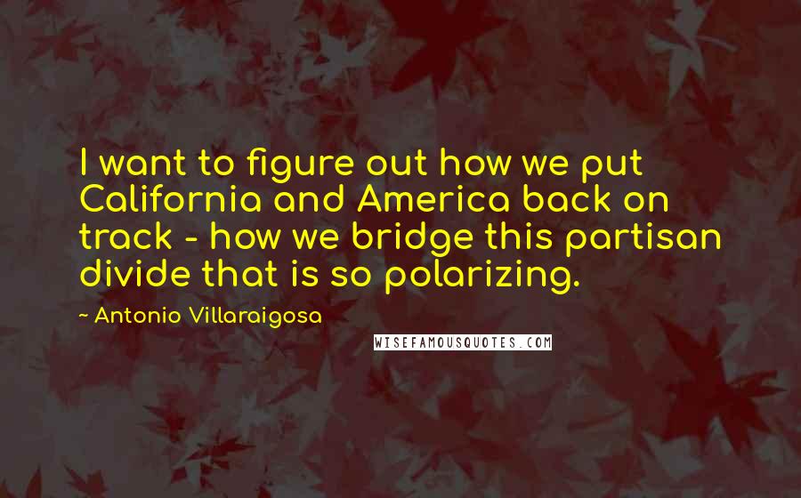 Antonio Villaraigosa Quotes: I want to figure out how we put California and America back on track - how we bridge this partisan divide that is so polarizing.