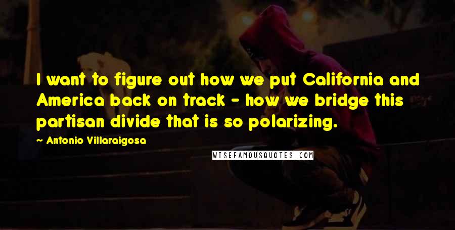 Antonio Villaraigosa Quotes: I want to figure out how we put California and America back on track - how we bridge this partisan divide that is so polarizing.