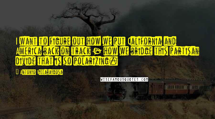 Antonio Villaraigosa Quotes: I want to figure out how we put California and America back on track - how we bridge this partisan divide that is so polarizing.