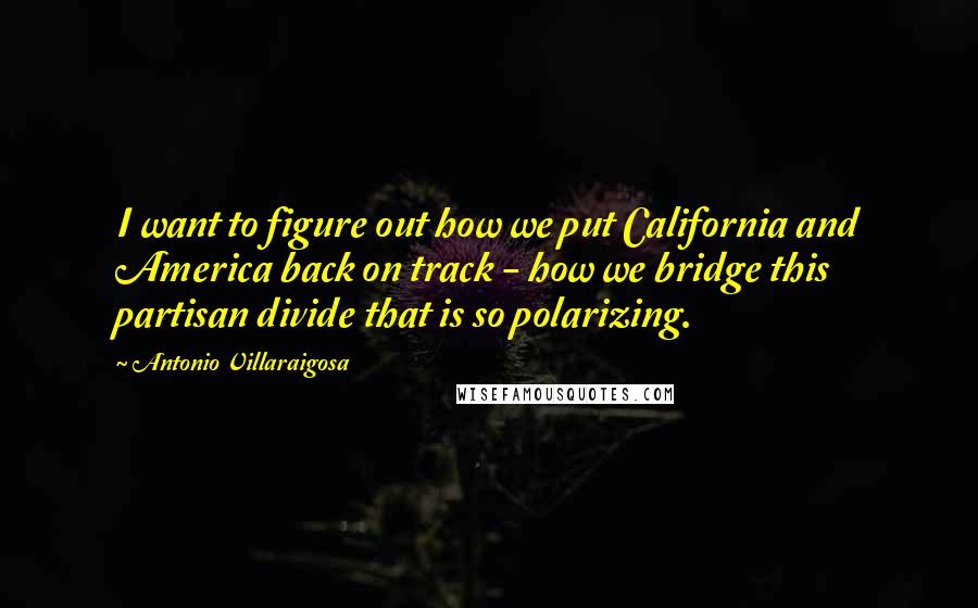 Antonio Villaraigosa Quotes: I want to figure out how we put California and America back on track - how we bridge this partisan divide that is so polarizing.