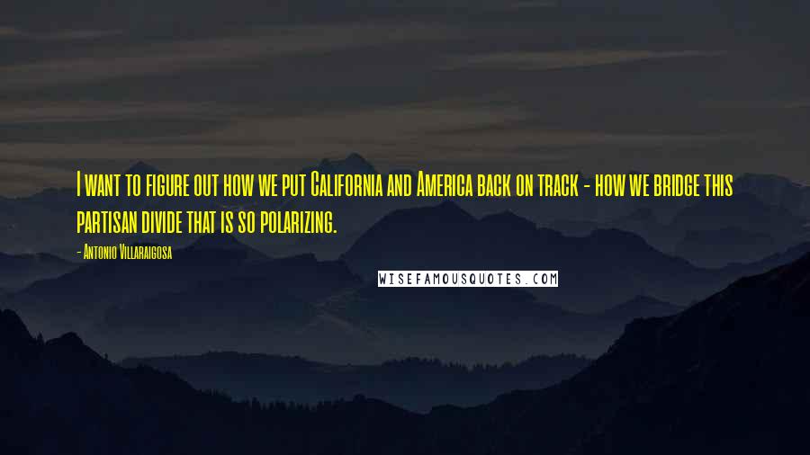 Antonio Villaraigosa Quotes: I want to figure out how we put California and America back on track - how we bridge this partisan divide that is so polarizing.