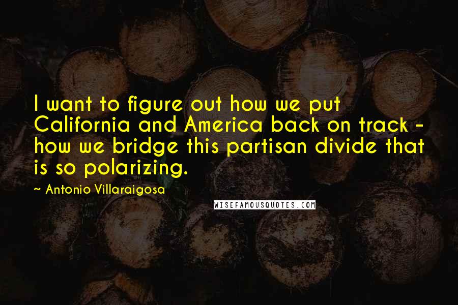 Antonio Villaraigosa Quotes: I want to figure out how we put California and America back on track - how we bridge this partisan divide that is so polarizing.