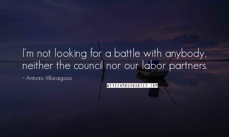 Antonio Villaraigosa Quotes: I'm not looking for a battle with anybody, neither the council nor our labor partners.