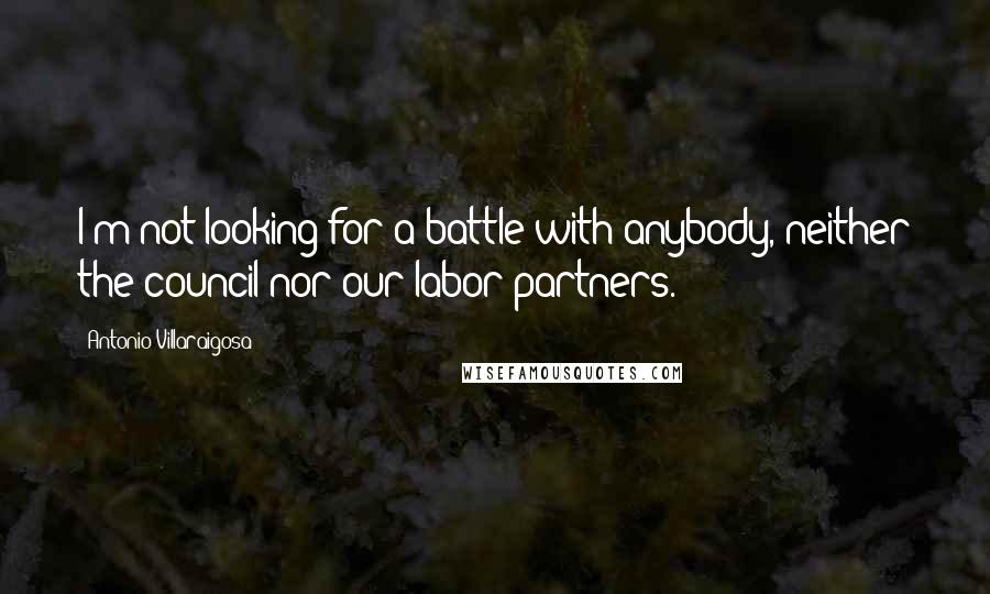 Antonio Villaraigosa Quotes: I'm not looking for a battle with anybody, neither the council nor our labor partners.