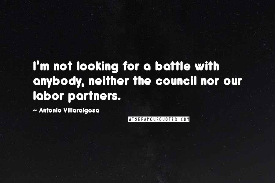 Antonio Villaraigosa Quotes: I'm not looking for a battle with anybody, neither the council nor our labor partners.