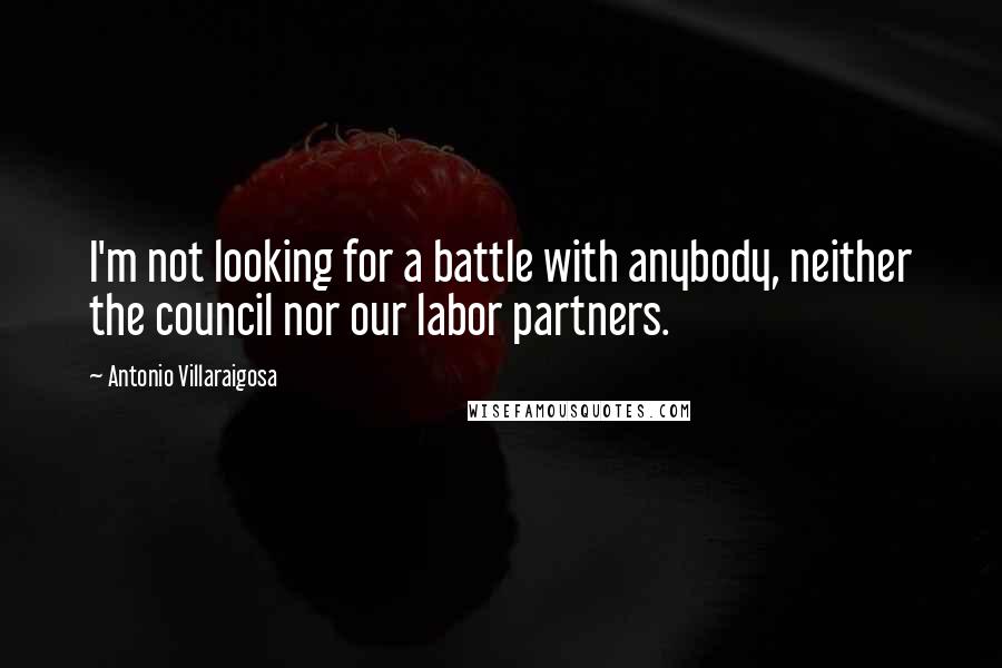 Antonio Villaraigosa Quotes: I'm not looking for a battle with anybody, neither the council nor our labor partners.