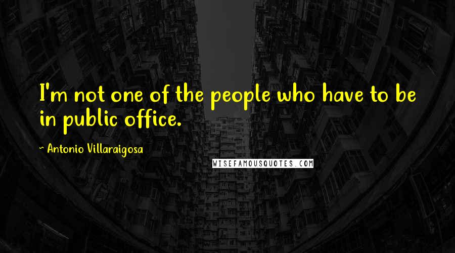 Antonio Villaraigosa Quotes: I'm not one of the people who have to be in public office.