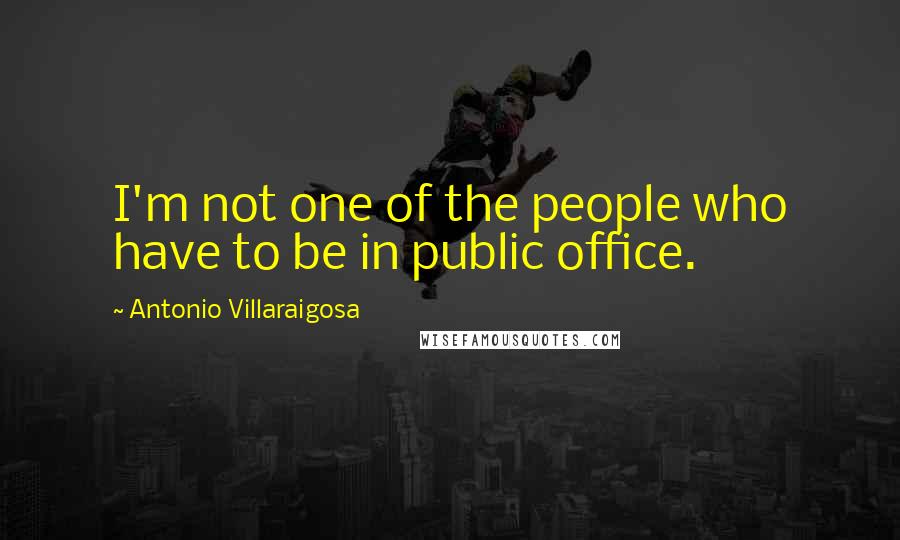 Antonio Villaraigosa Quotes: I'm not one of the people who have to be in public office.