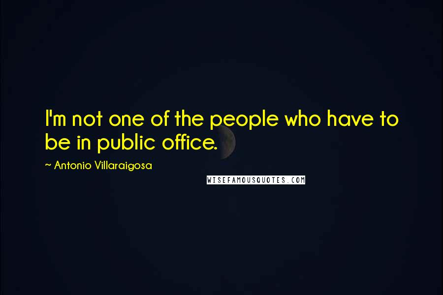 Antonio Villaraigosa Quotes: I'm not one of the people who have to be in public office.
