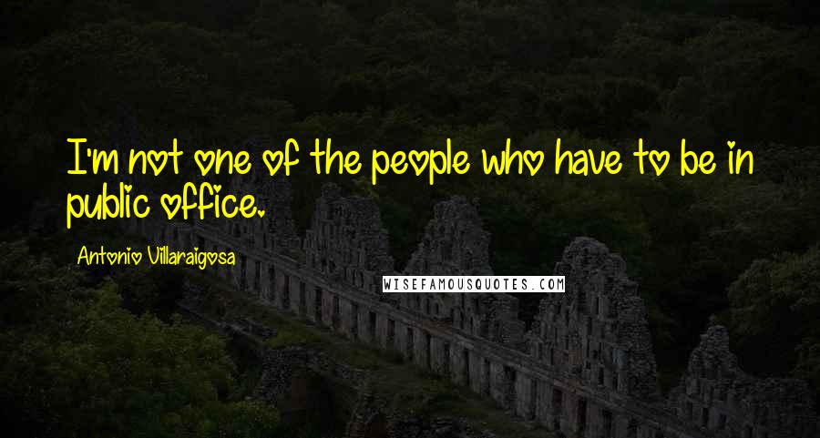 Antonio Villaraigosa Quotes: I'm not one of the people who have to be in public office.