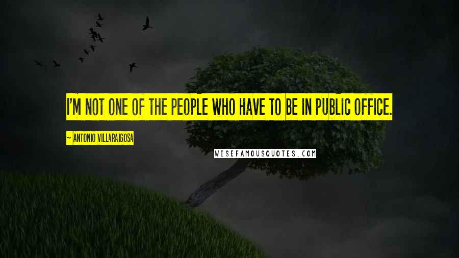 Antonio Villaraigosa Quotes: I'm not one of the people who have to be in public office.