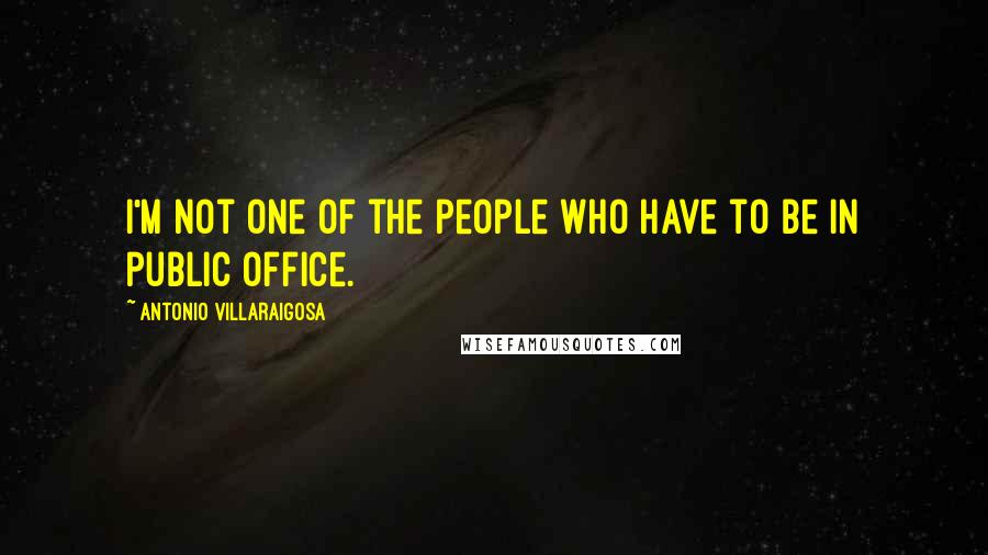 Antonio Villaraigosa Quotes: I'm not one of the people who have to be in public office.