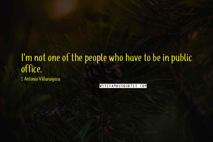 Antonio Villaraigosa Quotes: I'm not one of the people who have to be in public office.