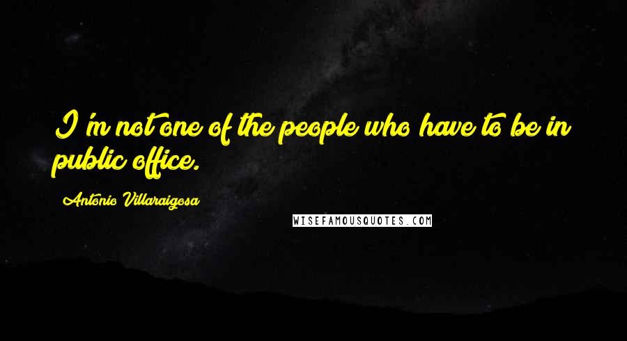 Antonio Villaraigosa Quotes: I'm not one of the people who have to be in public office.