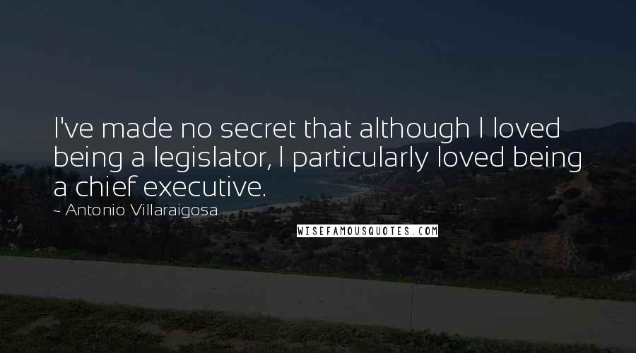 Antonio Villaraigosa Quotes: I've made no secret that although I loved being a legislator, I particularly loved being a chief executive.