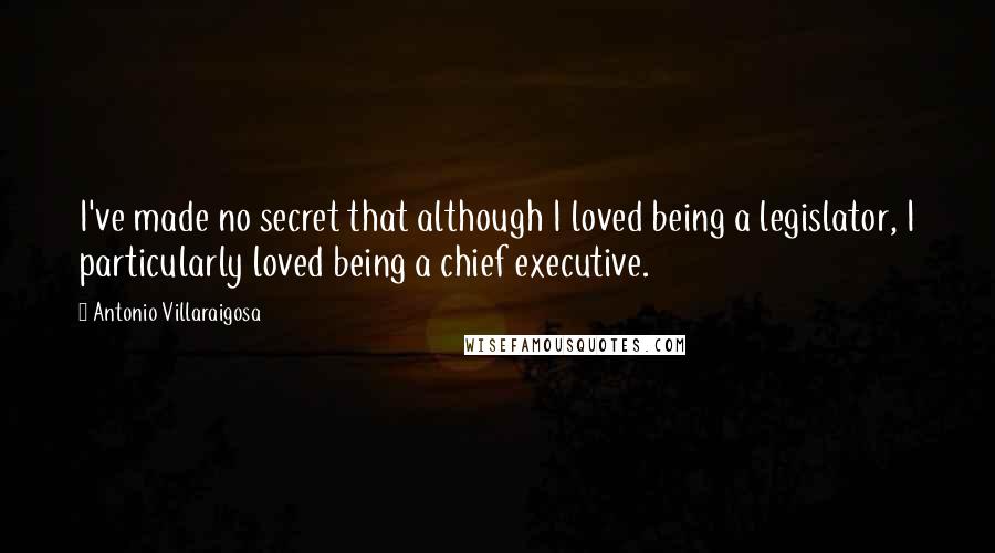 Antonio Villaraigosa Quotes: I've made no secret that although I loved being a legislator, I particularly loved being a chief executive.