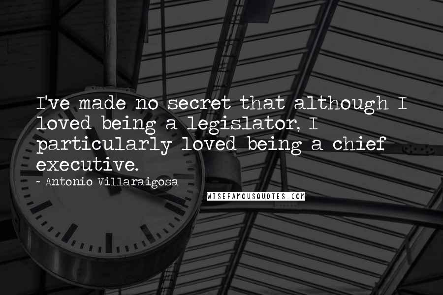 Antonio Villaraigosa Quotes: I've made no secret that although I loved being a legislator, I particularly loved being a chief executive.