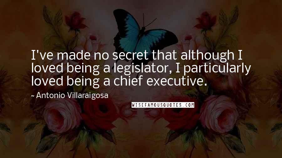 Antonio Villaraigosa Quotes: I've made no secret that although I loved being a legislator, I particularly loved being a chief executive.