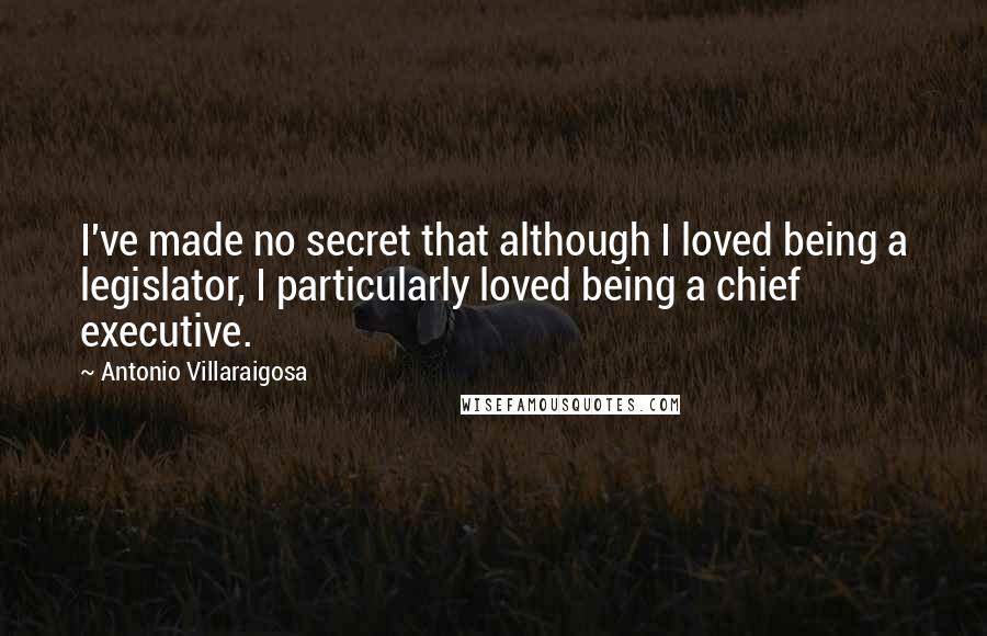 Antonio Villaraigosa Quotes: I've made no secret that although I loved being a legislator, I particularly loved being a chief executive.