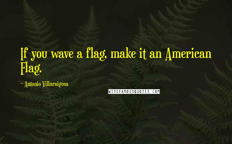 Antonio Villaraigosa Quotes: If you wave a flag, make it an American Flag.