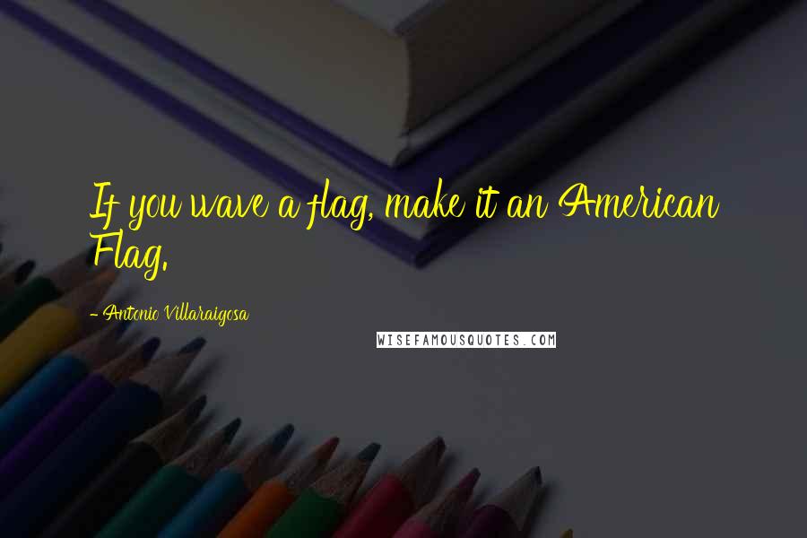 Antonio Villaraigosa Quotes: If you wave a flag, make it an American Flag.