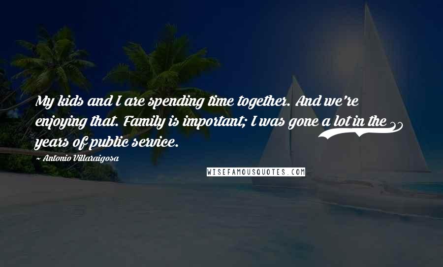 Antonio Villaraigosa Quotes: My kids and I are spending time together. And we're enjoying that. Family is important; I was gone a lot in the 20 years of public service.