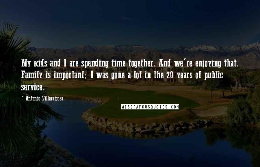 Antonio Villaraigosa Quotes: My kids and I are spending time together. And we're enjoying that. Family is important; I was gone a lot in the 20 years of public service.