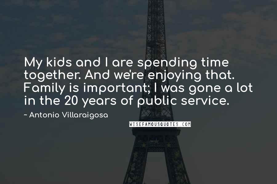 Antonio Villaraigosa Quotes: My kids and I are spending time together. And we're enjoying that. Family is important; I was gone a lot in the 20 years of public service.