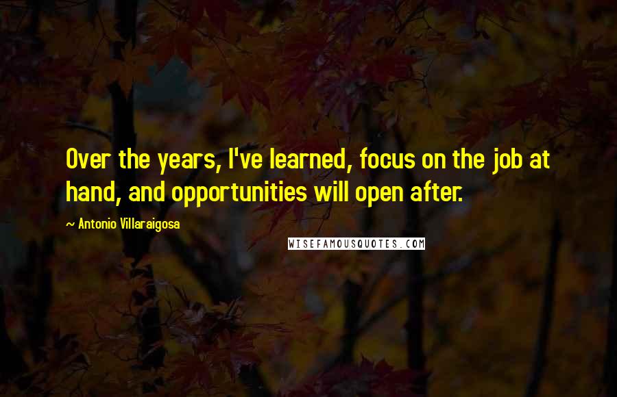 Antonio Villaraigosa Quotes: Over the years, I've learned, focus on the job at hand, and opportunities will open after.