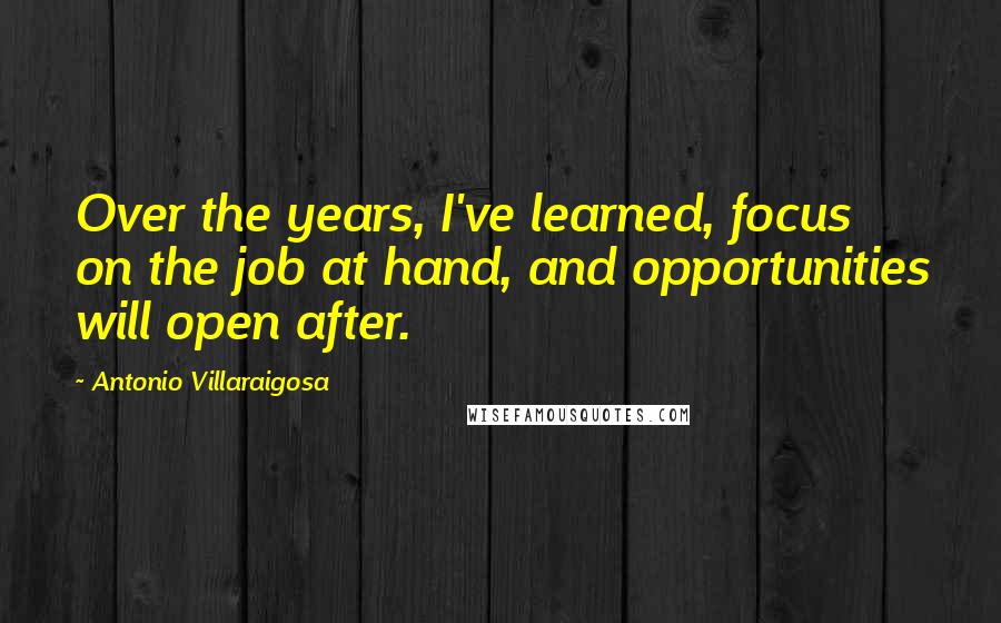 Antonio Villaraigosa Quotes: Over the years, I've learned, focus on the job at hand, and opportunities will open after.