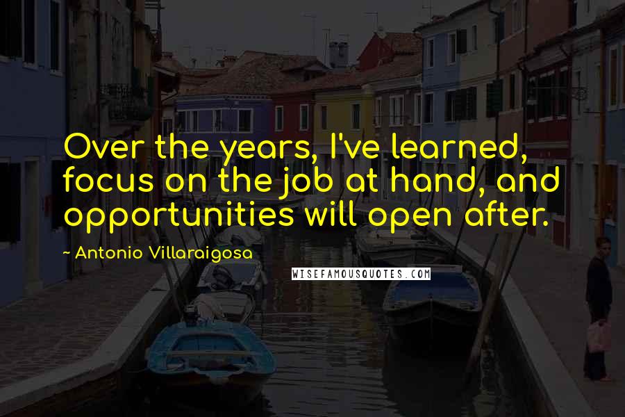 Antonio Villaraigosa Quotes: Over the years, I've learned, focus on the job at hand, and opportunities will open after.