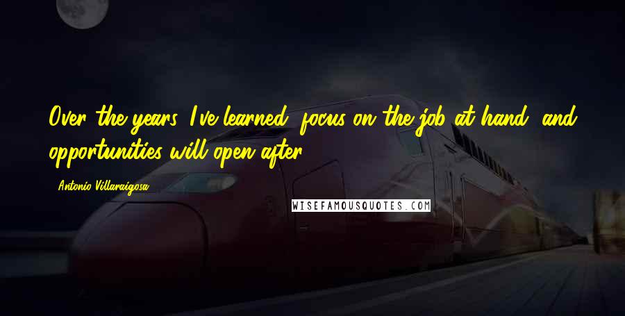 Antonio Villaraigosa Quotes: Over the years, I've learned, focus on the job at hand, and opportunities will open after.