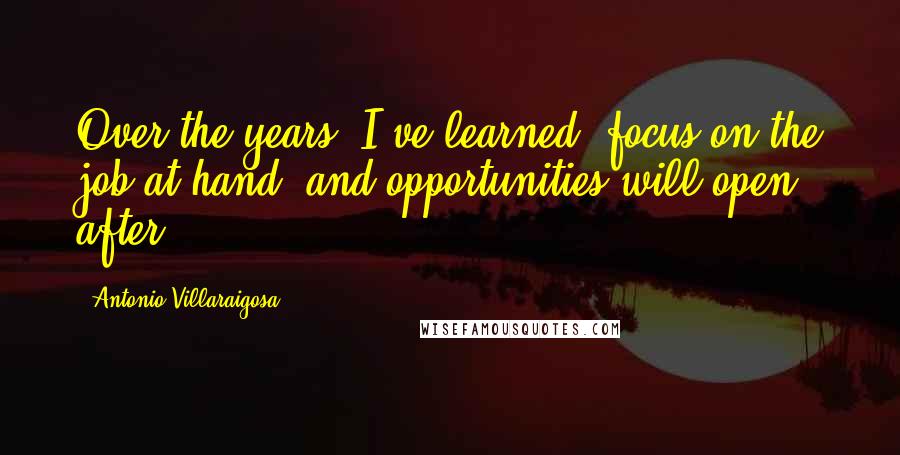 Antonio Villaraigosa Quotes: Over the years, I've learned, focus on the job at hand, and opportunities will open after.