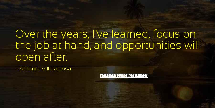 Antonio Villaraigosa Quotes: Over the years, I've learned, focus on the job at hand, and opportunities will open after.