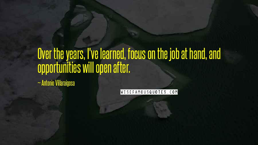 Antonio Villaraigosa Quotes: Over the years, I've learned, focus on the job at hand, and opportunities will open after.