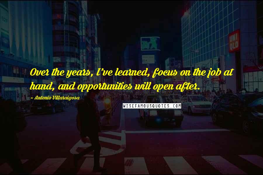 Antonio Villaraigosa Quotes: Over the years, I've learned, focus on the job at hand, and opportunities will open after.