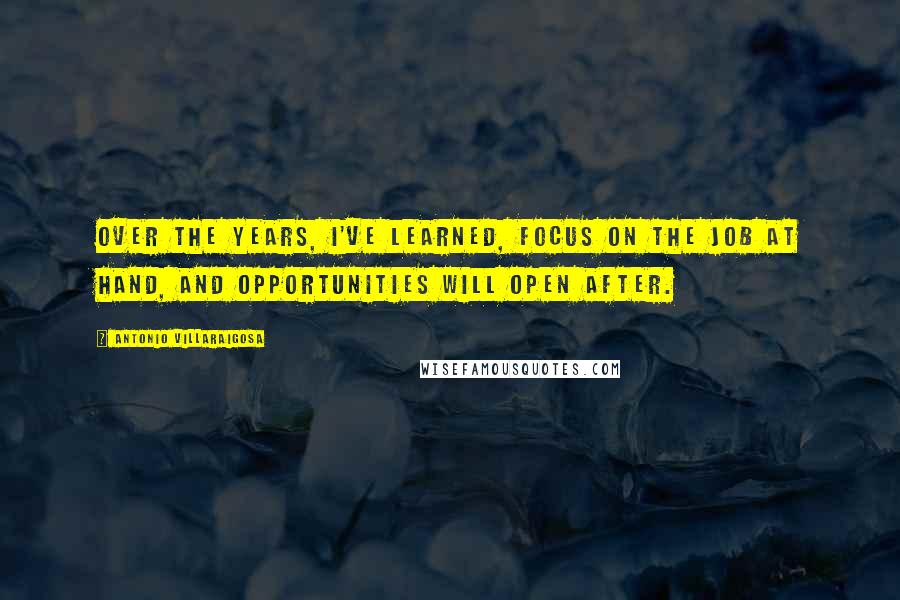 Antonio Villaraigosa Quotes: Over the years, I've learned, focus on the job at hand, and opportunities will open after.