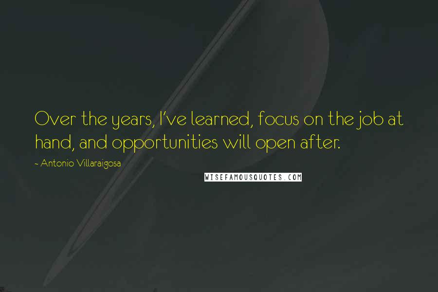 Antonio Villaraigosa Quotes: Over the years, I've learned, focus on the job at hand, and opportunities will open after.