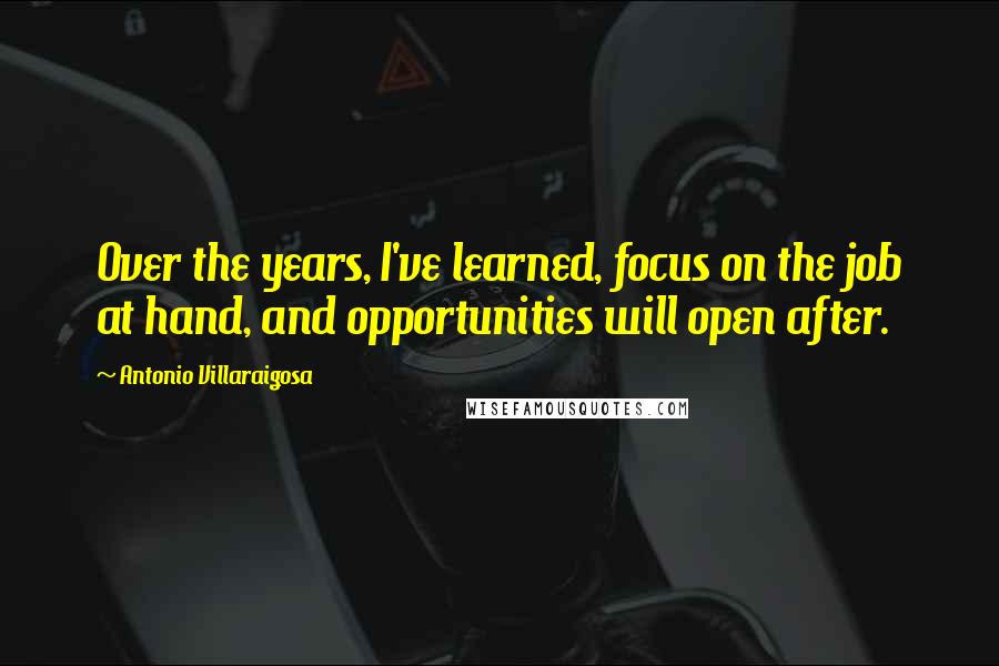 Antonio Villaraigosa Quotes: Over the years, I've learned, focus on the job at hand, and opportunities will open after.