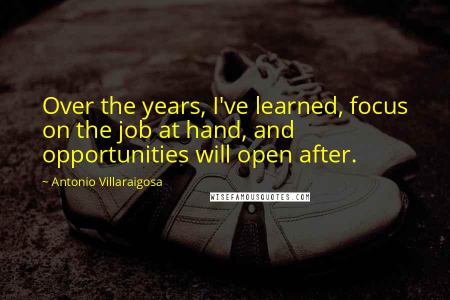Antonio Villaraigosa Quotes: Over the years, I've learned, focus on the job at hand, and opportunities will open after.